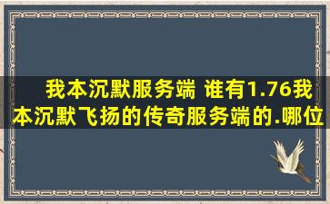 我本沉默服务端 谁有1.76我本沉默飞扬的传奇服务端的.哪位大哥给我一个.拜谢